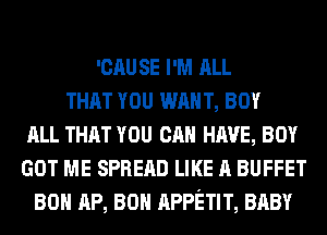 'CAU SE I'M ALL
THAT YOU WAN T, BOY
ALL THAT YOU CAN HAVE, BOY
GOT ME SPREAD LIKE A BUFFET
80 AP, 80 APPETIT, BABY