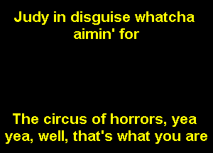 Judy in disguise whatcha
aimin' for

The circus of horrors, yea
yea, well, that's what you are