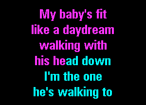 My baby's fit
like a daydream
walking with

his head down
I'm the one
he's walking to