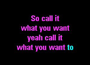 So call it
what you want

yeah call it
what you want to