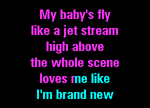 My baby's fly
like a jet stream
high above

the whole scene
loves me like
I'm brand new