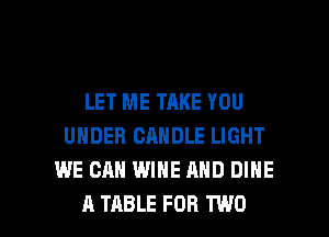 LET ME TAKE YOU
UNDER CANDLE LIGHT
WE CAN WINE AND DIHE

A TABLE FOR TWO l
