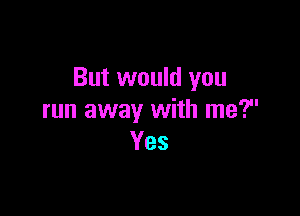 But would you

run away with me?
Yes