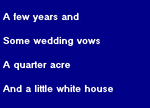 A few years and

Some wedding vows

A quarter acre

And a little white house