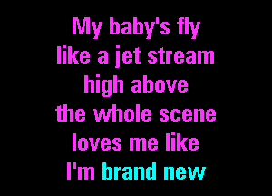 My baby's fly
like a jet stream
high above

the whole scene
loves me like
I'm brand new