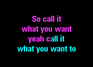 So call it
what you want

yeah call it
what you want to