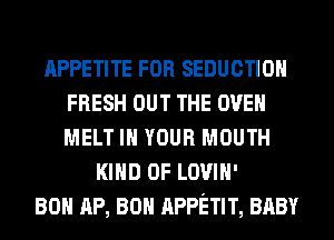 APPETITE FOR SEDUCTIOH
FRESH OUT THE OVEN
MELT IN YOUR MOUTH

KIND OF LOVIH'
80 AP, 80 APPETIT, BABY