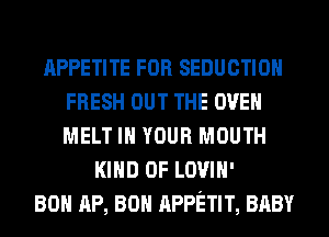APPETITE FOR SEDUCTIOH
FRESH OUT THE OVEN
MELT IN YOUR MOUTH

KIND OF LOVIH'
80 AP, 80 APPETIT, BABY