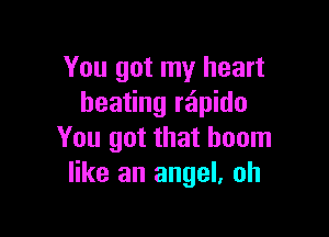 You got my heart
beating rapido

You got that boom
like an angel. oh