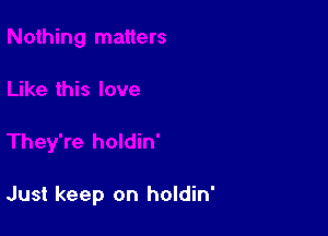 Just keep on holdin'