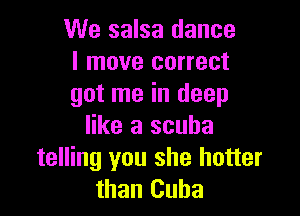 We salsa dance
I move correct
got me in deep

like a scuba
telling you she hotter
than Cuba