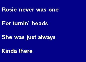 Rosie never was one

For turnin' heads

She was just always

Kinda there