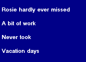 Rosie hardly ever missed
A bit of work

Never took

Vacation days