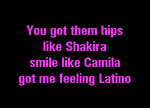You got them hips
like Shakira

smile like Camila
got me feeling Latino