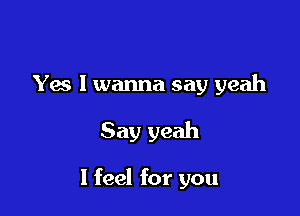 Yes I wanna say yeah

Say yeah

I feel for you