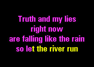 Truth and my lies
right now

are falling like the rain
so let the river run