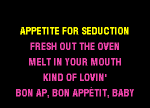 APPETITE FOR SEDUCTIOH
FRESH OUT THE OVEN
MELT IN YOUR MOUTH

KIND OF LOVIH'
80 AP, 80 APPETIT, BABY