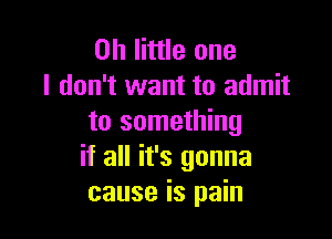 on little one
I don't want to admit

to something
if all it's gonna
cause is pain