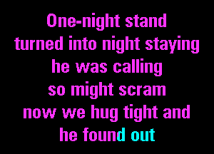 One-night stand
turned into night staying
he was calling
so might scram
now we hug tight and
he found out
