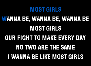 MOST GIRLS
WANNA BE, WANNA BE, WANNA BE
MOST GIRLS
OUR FIGHT TO MAKE EVERY DAY
H0 TWO ARE THE SAME
I WANNA BE LIKE MOST GIRLS