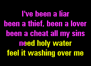 I've been a liar
been a thief, been a lover
been a cheat all my sins
need holy water
feel it washing over me