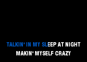 TALKIH' IN MY SLEEP AT NIGHT
MAKIH' MYSELF CRAZY