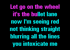 Let go on the wheel
it's the bullet lane
now I'm seeing red
not thinking straight
blurring all the lines
you intoxicate me