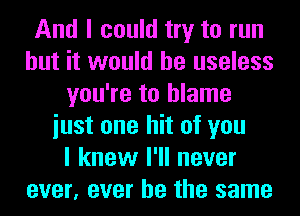 And I could try to run
but it would be useless
you're to blame
iust one hit of you
I knew I'll never
ever, ever he the same