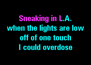 Sneaking in LA.
when the lights are low

off of one touch
I could overdose