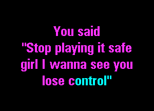 You said
Stop playing it safe

girl I wanna see you
lose control