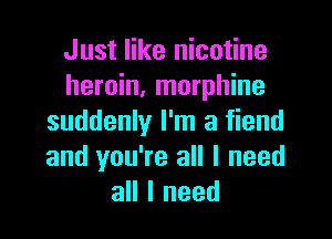 Just like nicotine
heroin, morphine

suddenly I'm a fiend
and you're all I need
all I need