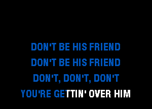 DON'T BE HIS FRIEND

DON'T BE HIS FRIEND

DON'T, DON'T, DON'T
YOU'RE GETTIH' OVER HIM