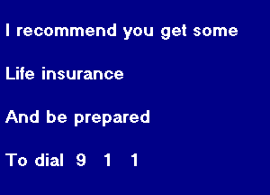 I recommend you get some

Life insurance
And be prepared

Todial 9 1 1