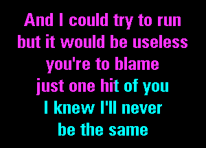 And I could try to run
but it would be useless
you're to blame
iust one hit of you
I knew I'll never
be the same