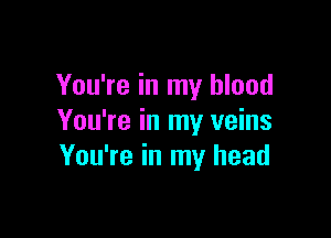 You're in my blood

You're in my veins
You're in my head
