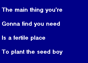 The main thing you're
Gonna find you need

Is a fertile place

To plant the seed boy