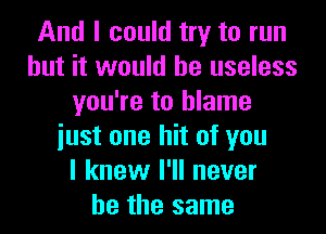 And I could try to run
but it would be useless
you're to blame
iust one hit of you
I knew I'll never
be the same