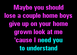 Maybe you should
lose a couple home boys
give up on your home
grown look at me
'cause I need you
to understand
