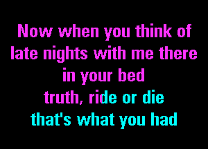 Now when you think of
late nights with me there
in your bed
truth, ride or die
that's what you had