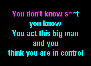 You don't know saw
you know

You act this big man
and you
think you are in control