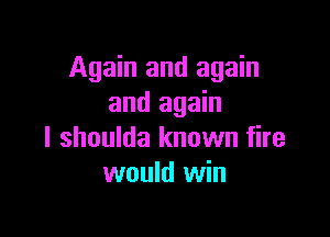 Again and again
and again

I shoulda known fire
would win