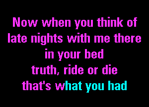 Now when you think of
late nights with me there
in your bed
truth, ride or die
that's what you had