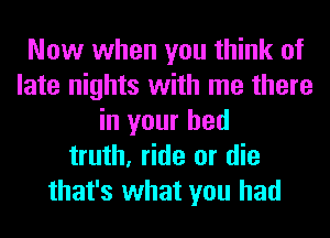 Now when you think of
late nights with me there
in your bed
truth, ride or die
that's what you had