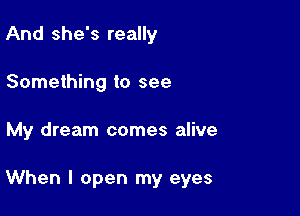 And she's really
Something to see

My dream comes alive

When I open my eyes