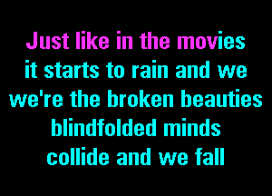 Just like in the movies
it starts to rain and we
we're the broken beauties

blindfolded minds
collide and we fall