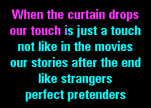 When the curtain drops
our touch is iust a touch
not like in the movies
our stories after the end
like strangers
perfect pretenders
