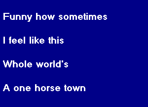Funny how sometimes

I feel like this

Whole world's

A one horse town