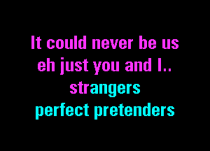 It could never be us
eh just you and l..

strangers
perfect pretenders