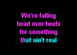 We're falling
head over heels

for something
that ain't real