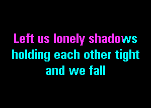 Left us lonely shadows

holding each other tight
and we fall